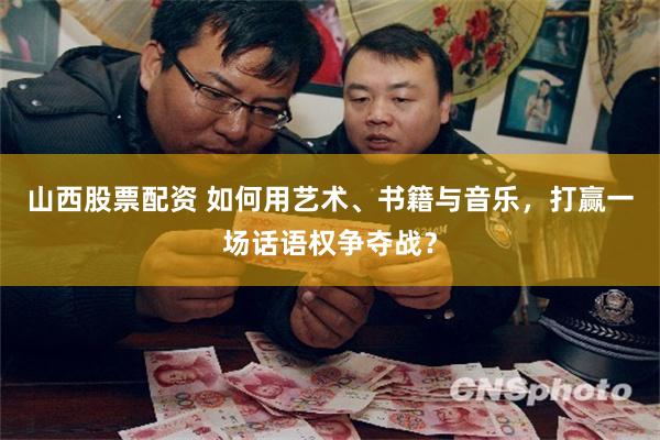 山西股票配资 如何用艺术、书籍与音乐，打赢一场话语权争夺战？