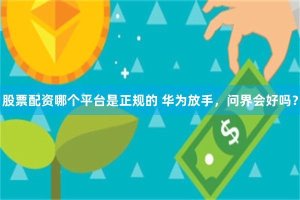 股票配资哪个平台是正规的 华为放手，问界会好吗？