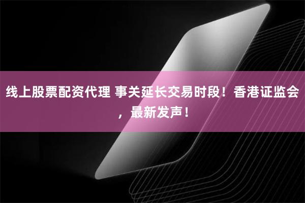线上股票配资代理 事关延长交易时段！香港证监会，最新发声！