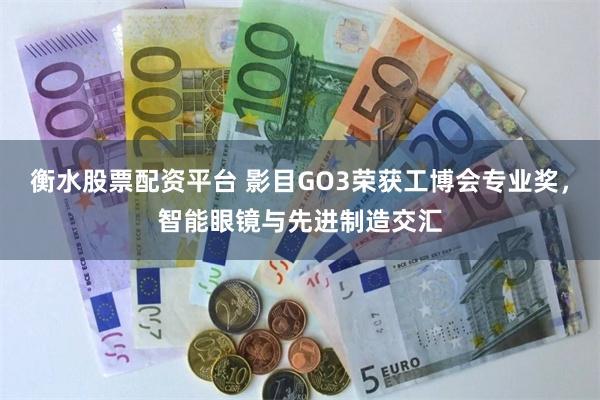 衡水股票配资平台 影目GO3荣获工博会专业奖，智能眼镜与先进制造交汇