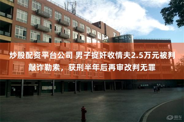 炒股配资平台公司 男子捉奸收情夫2.5万元被判敲诈勒索，获刑半年后再审改判无罪