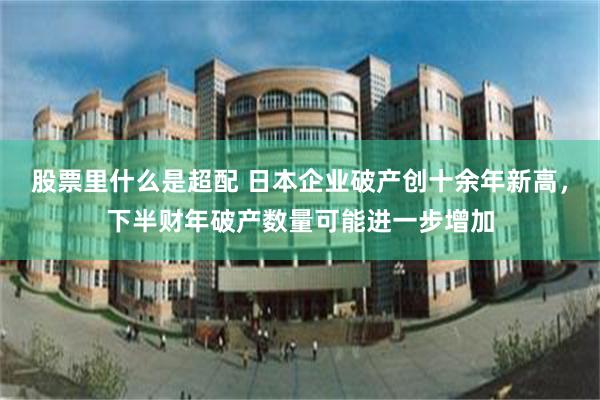 股票里什么是超配 日本企业破产创十余年新高，下半财年破产数量可能进一步增加