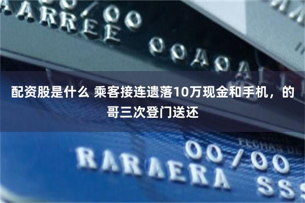 配资股是什么 乘客接连遗落10万现金和手机，的哥三次登门送还