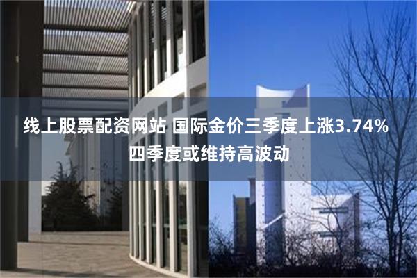 线上股票配资网站 国际金价三季度上涨3.74% 四季度或维持高波动