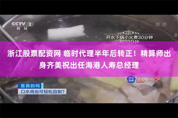 浙江股票配资网 临时代理半年后转正！精算师出身齐美祝出任海港人寿总经理