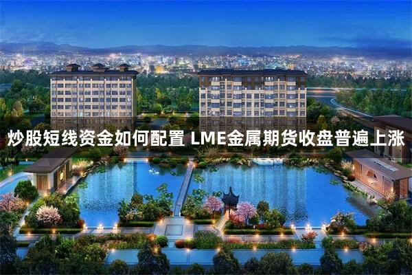 炒股短线资金如何配置 LME金属期货收盘普遍上涨