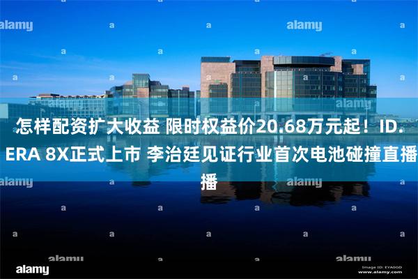 怎样配资扩大收益 限时权益价20.68万元起！ID. ERA 8X正式上市 李治廷见证行业首次电池碰撞直播