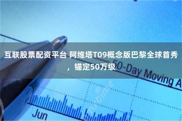 互联股票配资平台 阿维塔T09概念版巴黎全球首秀，锚定50万级