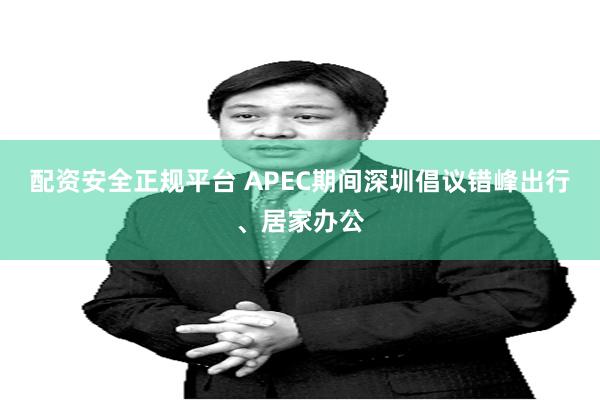 配资安全正规平台 APEC期间深圳倡议错峰出行、居家办公