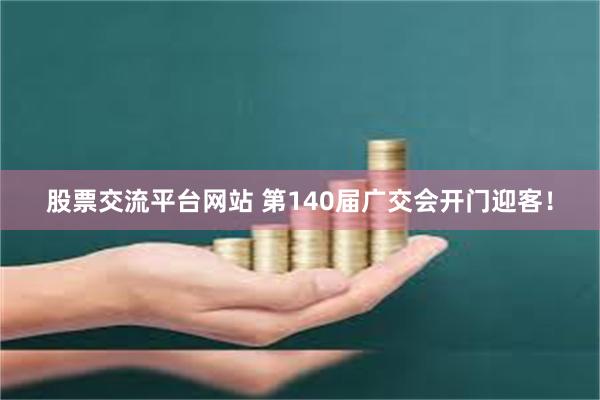 股票交流平台网站 第140届广交会开门迎客！