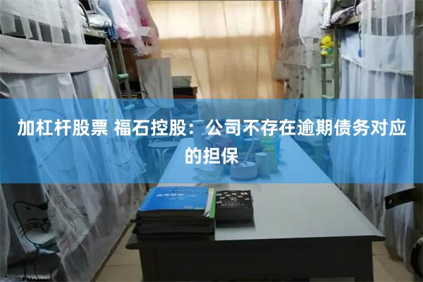 加杠杆股票 福石控股：公司不存在逾期债务对应的担保