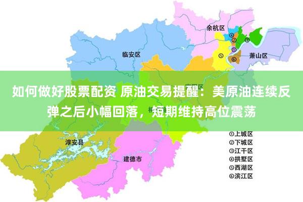 如何做好股票配资 原油交易提醒：美原油连续反弹之后小幅回落，短期维持高位震荡