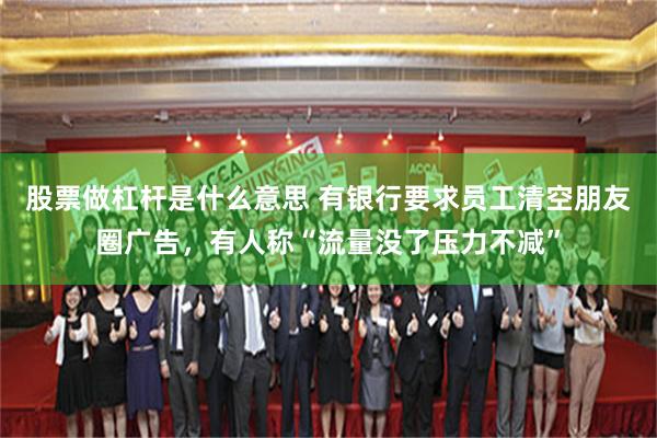 股票做杠杆是什么意思 有银行要求员工清空朋友圈广告，有人称“流量没了压力不减”