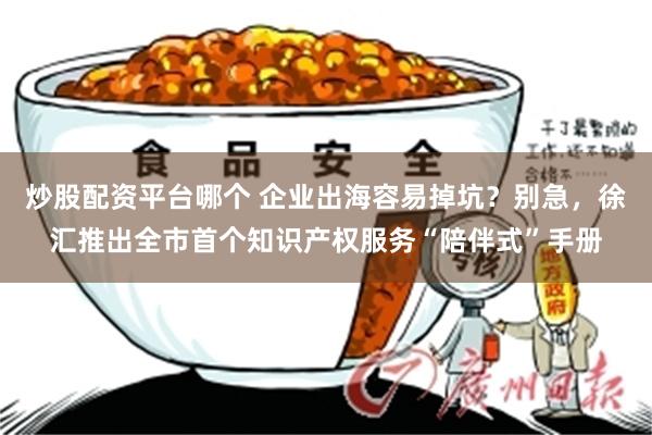 炒股配资平台哪个 企业出海容易掉坑?别急,徐汇推出全市首个知识产权服务“陪伴式”手册