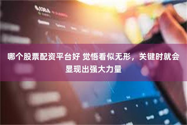 哪个股票配资平台好 觉悟看似无形，关键时就会显现出强大力量